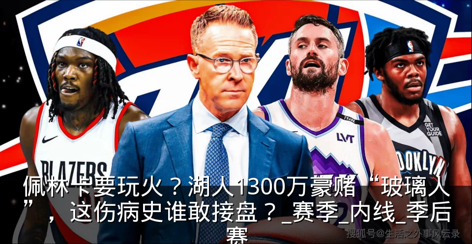 佩林卡要玩火？湖人1300万豪赌“玻璃人”，这伤病史谁敢接盘？_赛季_内线_季后赛