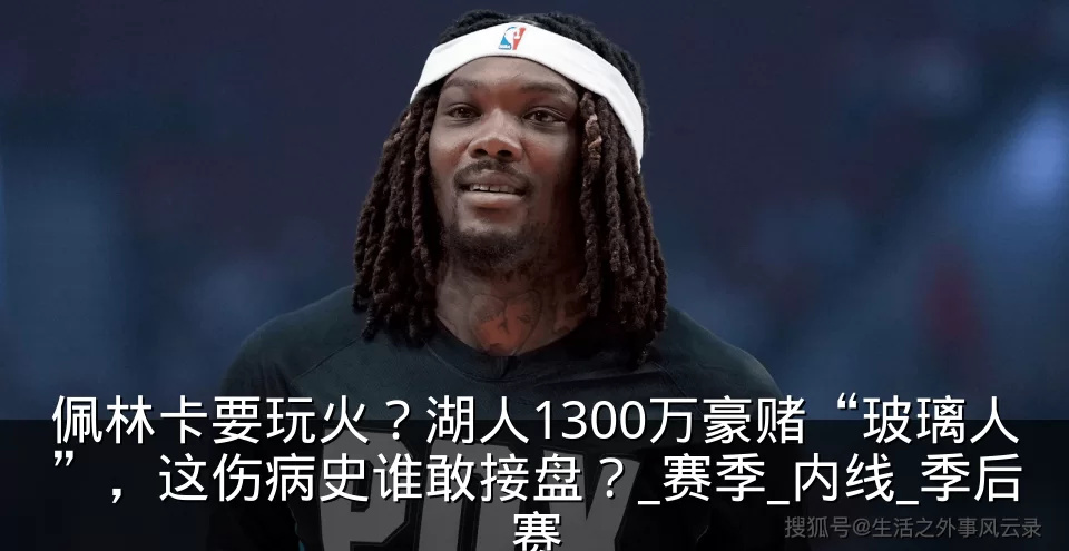 佩林卡要玩火？湖人1300万豪赌“玻璃人”，这伤病史谁敢接盘？_赛季_内线_季后赛