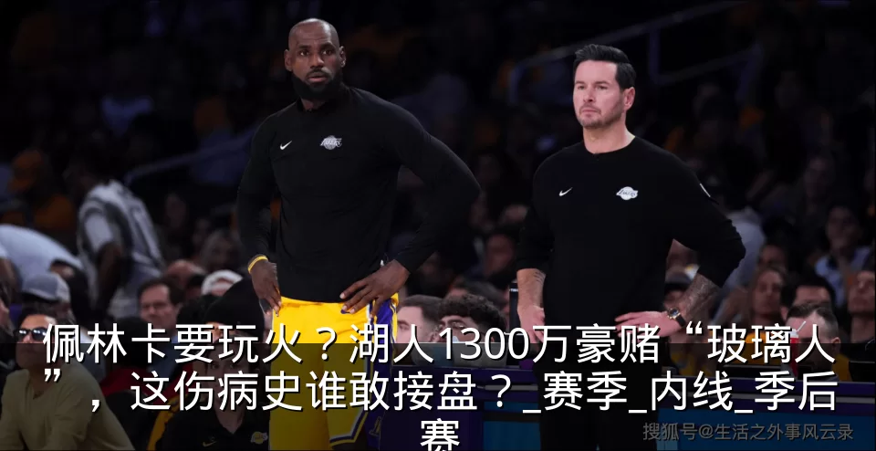 佩林卡要玩火？湖人1300万豪赌“玻璃人”，这伤病史谁敢接盘？_赛季_内线_季后赛