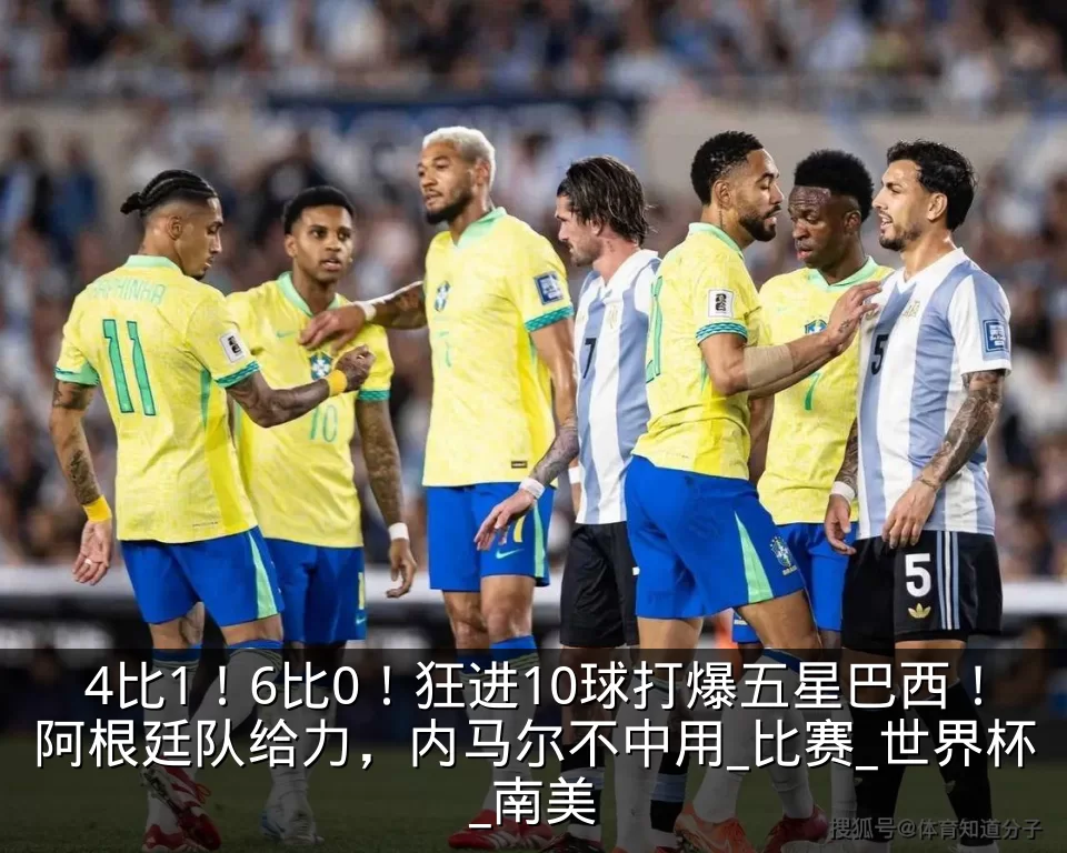 4比1！6比0！狂进10球打爆五星巴西！阿根廷队给力，内马尔不中用_比赛_世界杯_南美