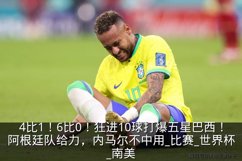 4比1！6比0！狂进10球打爆五星巴西！阿根廷队给力，内马尔不中用_比赛_世界杯_南美