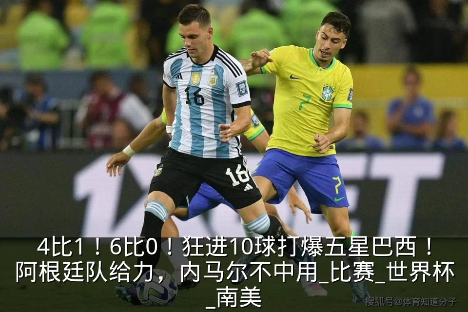 4比1！6比0！狂进10球打爆五星巴西！阿根廷队给力，内马尔不中用_比赛_世界杯_南美
