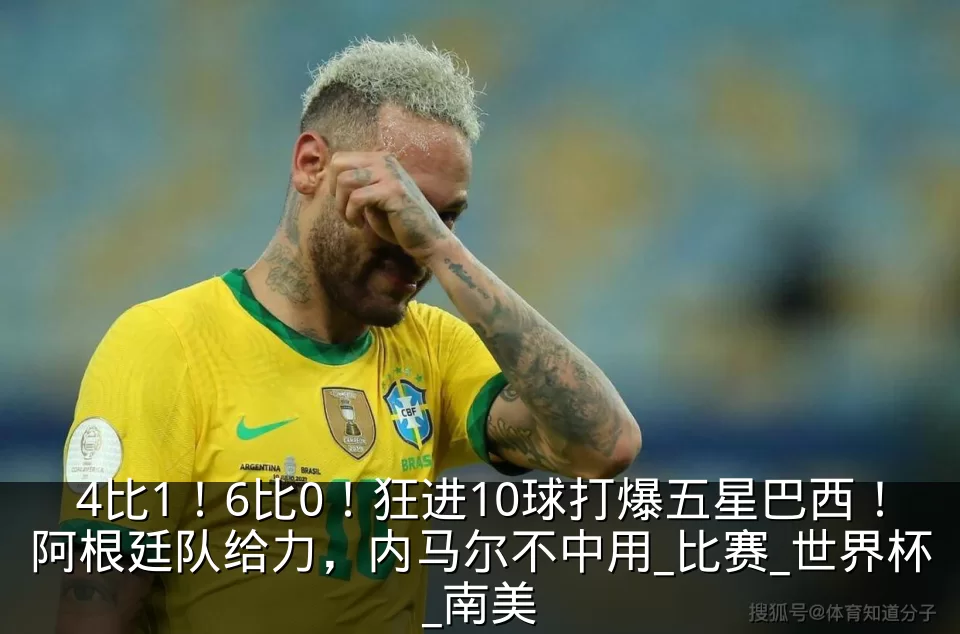 4比1！6比0！狂进10球打爆五星巴西！阿根廷队给力，内马尔不中用_比赛_世界杯_南美